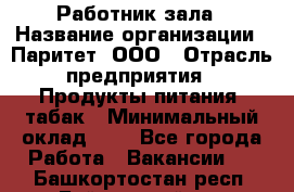 Работник зала › Название организации ­ Паритет, ООО › Отрасль предприятия ­ Продукты питания, табак › Минимальный оклад ­ 1 - Все города Работа » Вакансии   . Башкортостан респ.,Баймакский р-н